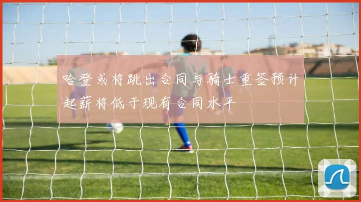 哈登或将跳出合同与骑士重签预计起薪将低于现有合同水平