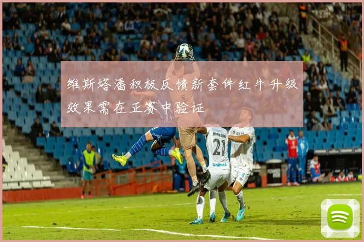 维斯塔潘积极反馈新套件红牛升级效果需在正赛中验证
