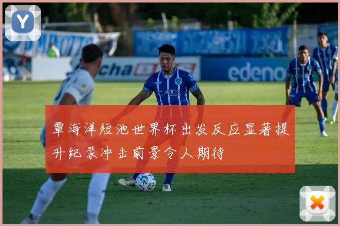 覃海洋短池世界杯出发反应显著提升纪录冲击前景令人期待