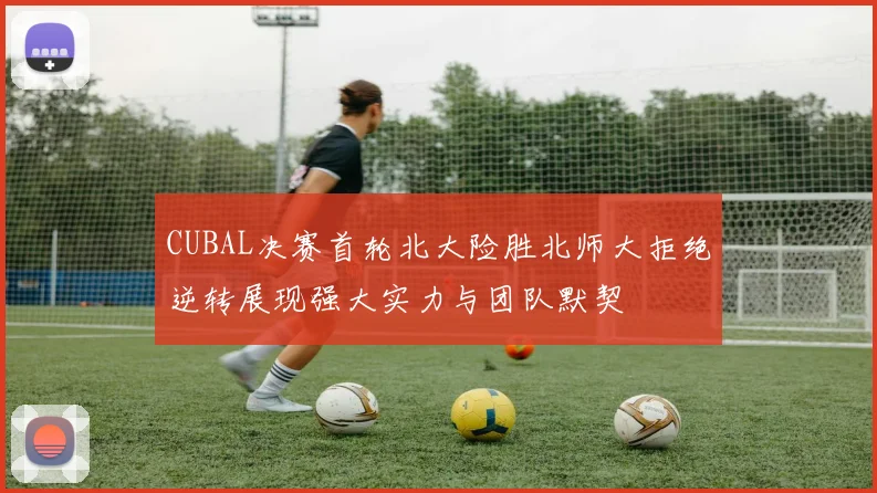 CUBAL决赛首轮北大险胜北师大拒绝逆转展现强大实力与团队默契