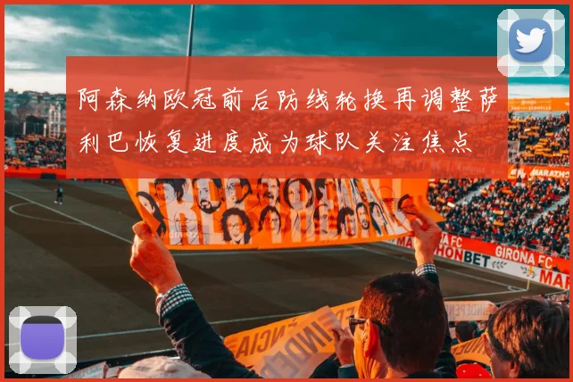 阿森纳欧冠前后防线轮换再调整萨利巴恢复进度成为球队关注焦点